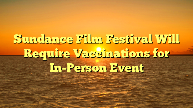 Sundance Film Festival Will Require Vaccinations for In-Person Event 